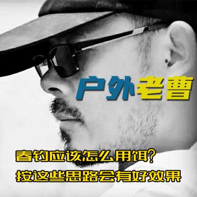 户外老曹 春钓应该怎么用饵？按这些思路会有好效果 [视频]